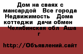 Дом на сваях с мансардой - Все города Недвижимость » Дома, коттеджи, дачи обмен   . Челябинская обл.,Аша г.